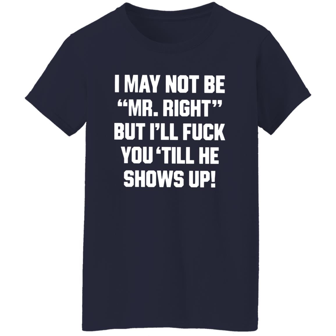 I May Not Be Mr. Right But I’ll Fuck You ‘Till He Shows Up Shirt