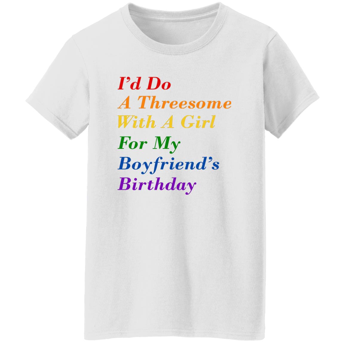 I’d Do A Threesome With A Girl For My Boyfriend’s Birthday Shirt