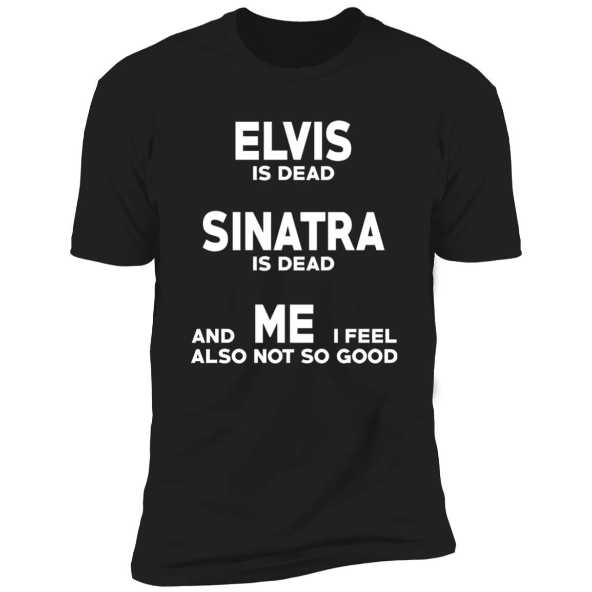 Elvis Is Dead Sinatra Is Dead And Me I Feel Also Not So Good Shirt