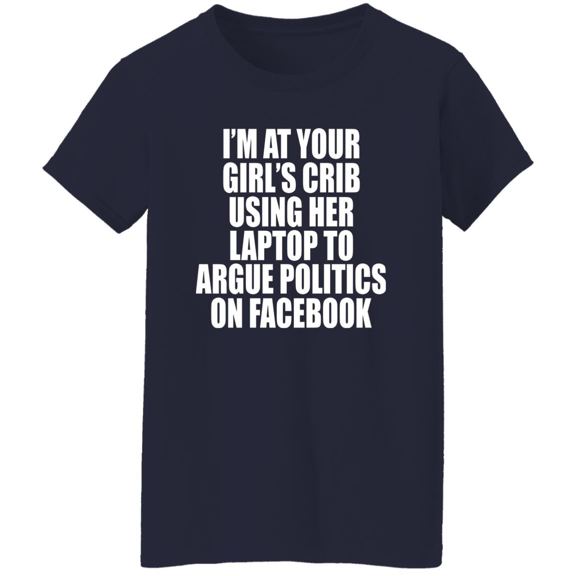 I’m At Your Girl’s Crib Using Her Laptop To Argue Politics On Facebook Shirt