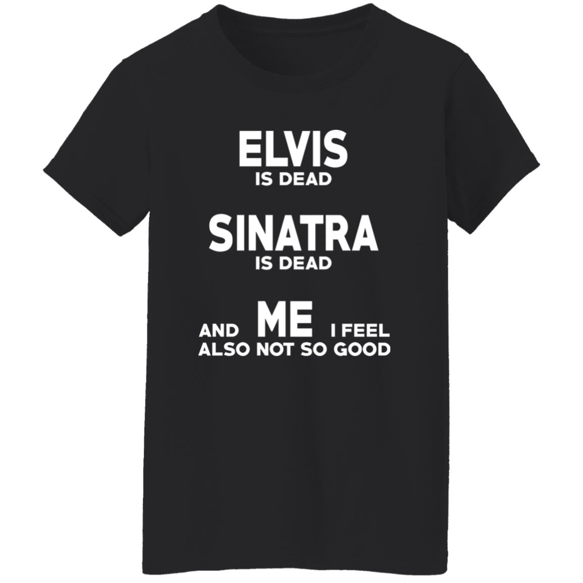 Elvis Is Dead Sinatra Is Dead And Me I Feel Also Not So Good Shirt