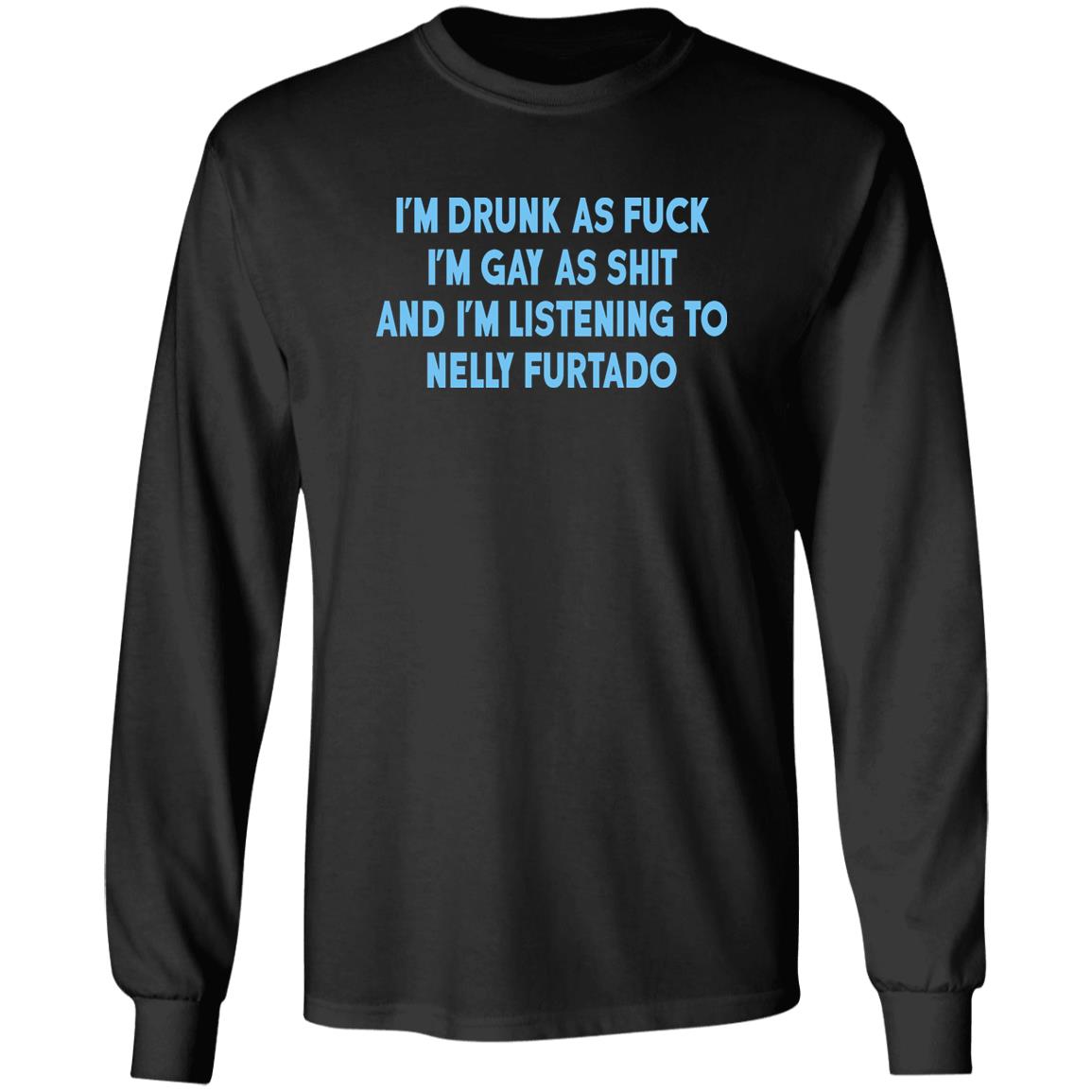 I’m Drunk As Fuck I’m Gay As Shit And I’m Listening To Nelly Furtado Shirt