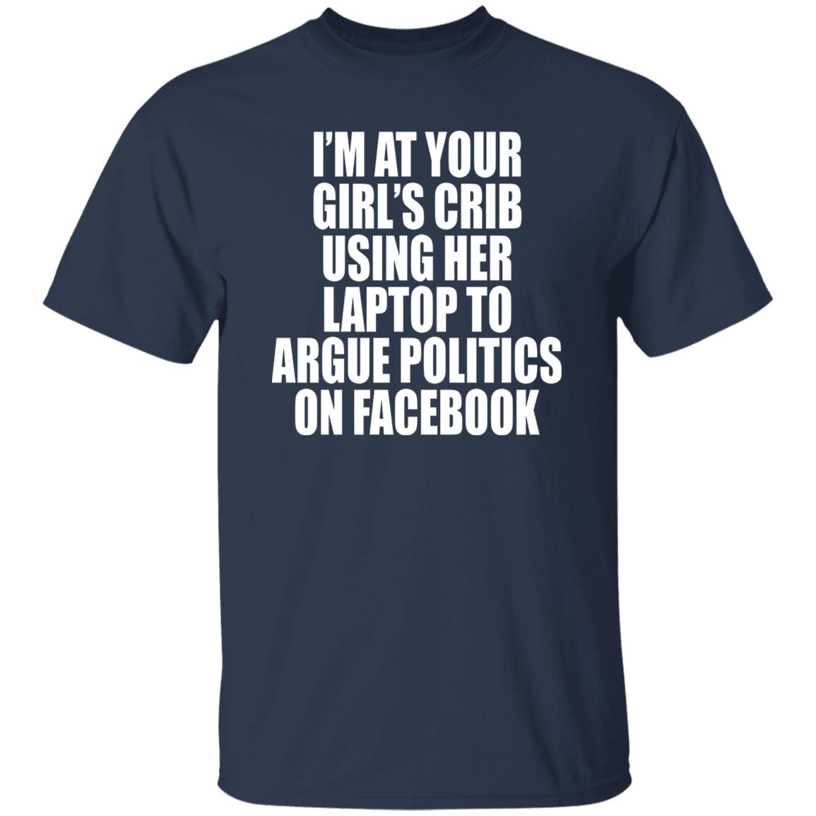 I’m At Your Girl’s Crib Using Her Laptop To Argue Politics On Facebook Shirt