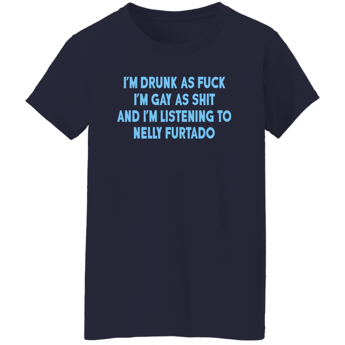 I’m Drunk As Fuck I’m Gay As Shit And I’m Listening To Nelly Furtado Shirt