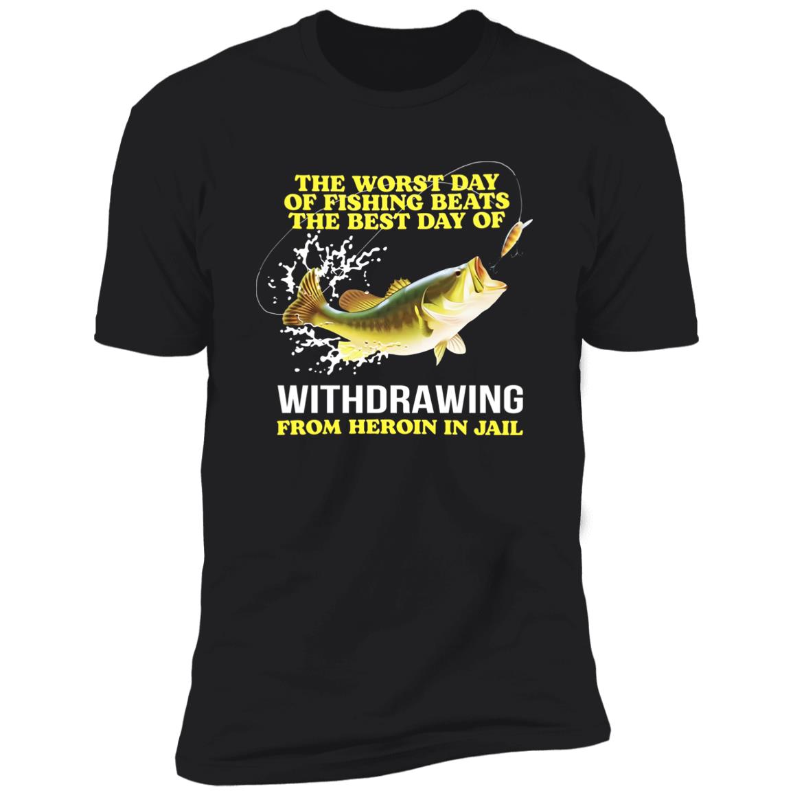 The Worst Day Of Fishing Beats The Best Day Of Withdrawing From Heroin In Jail Shirt