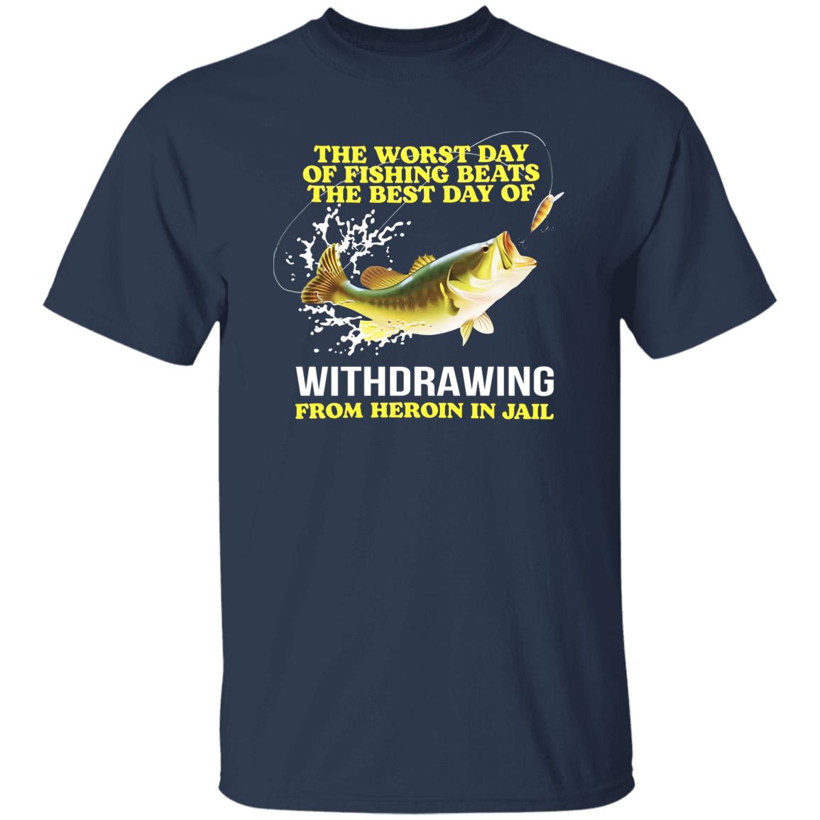 The Worst Day Of Fishing Beats The Best Day Of Withdrawing From Heroin In Jail Shirt