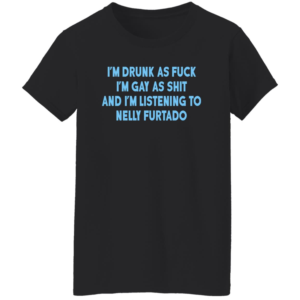 I’m Drunk As Fuck I’m Gay As Shit And I’m Listening To Nelly Furtado Shirt