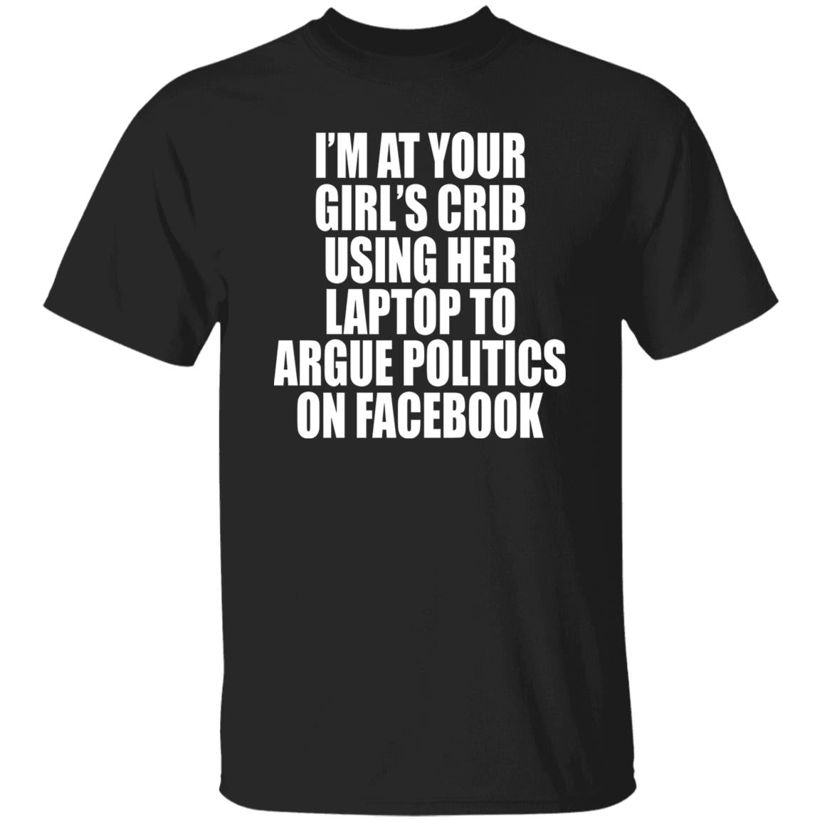 I’m At Your Girl’s Crib Using Her Laptop To Argue Politics On Facebook Shirt