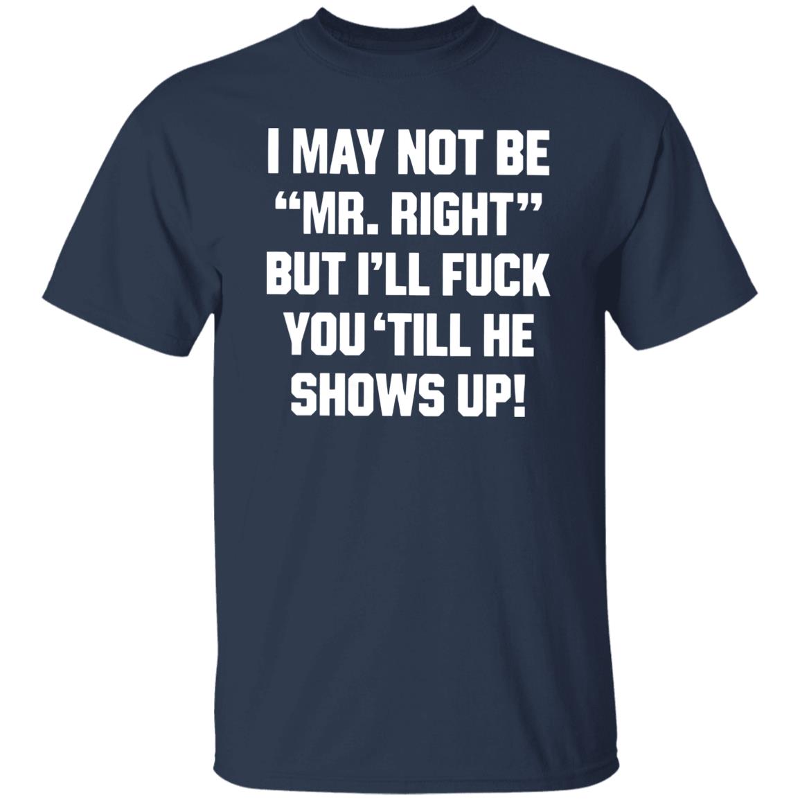 I May Not Be Mr. Right But I’ll Fuck You ‘Till He Shows Up Shirt