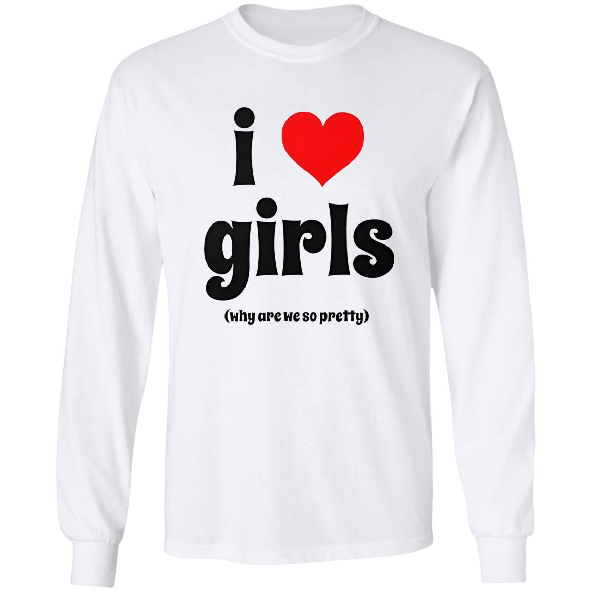 I Love Girls Why Are We So Pretty Shirt