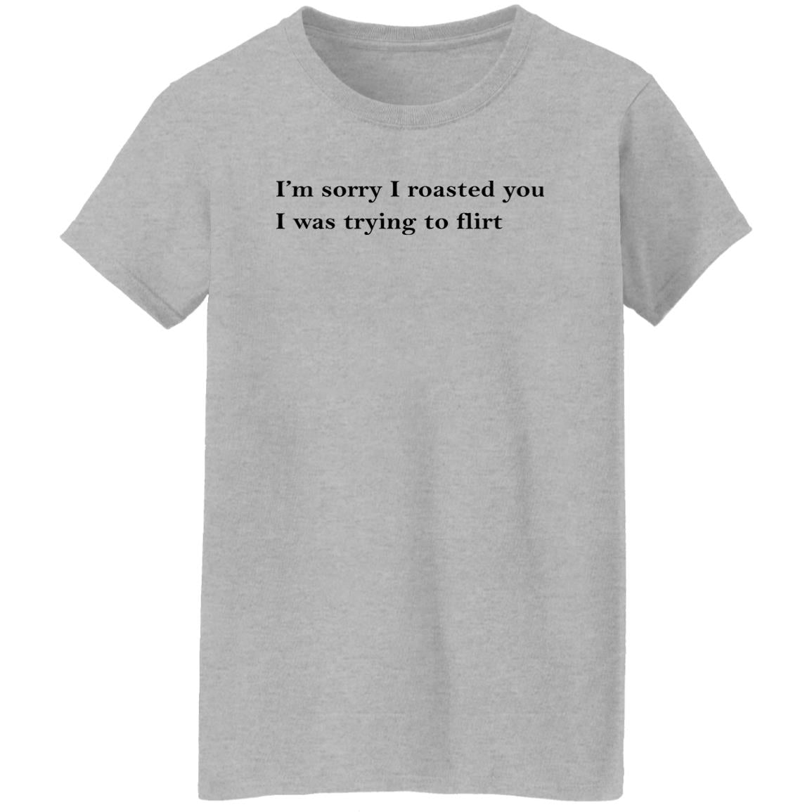 I’m Sorry I Roasted You I Was Trying to Flirt Shirt