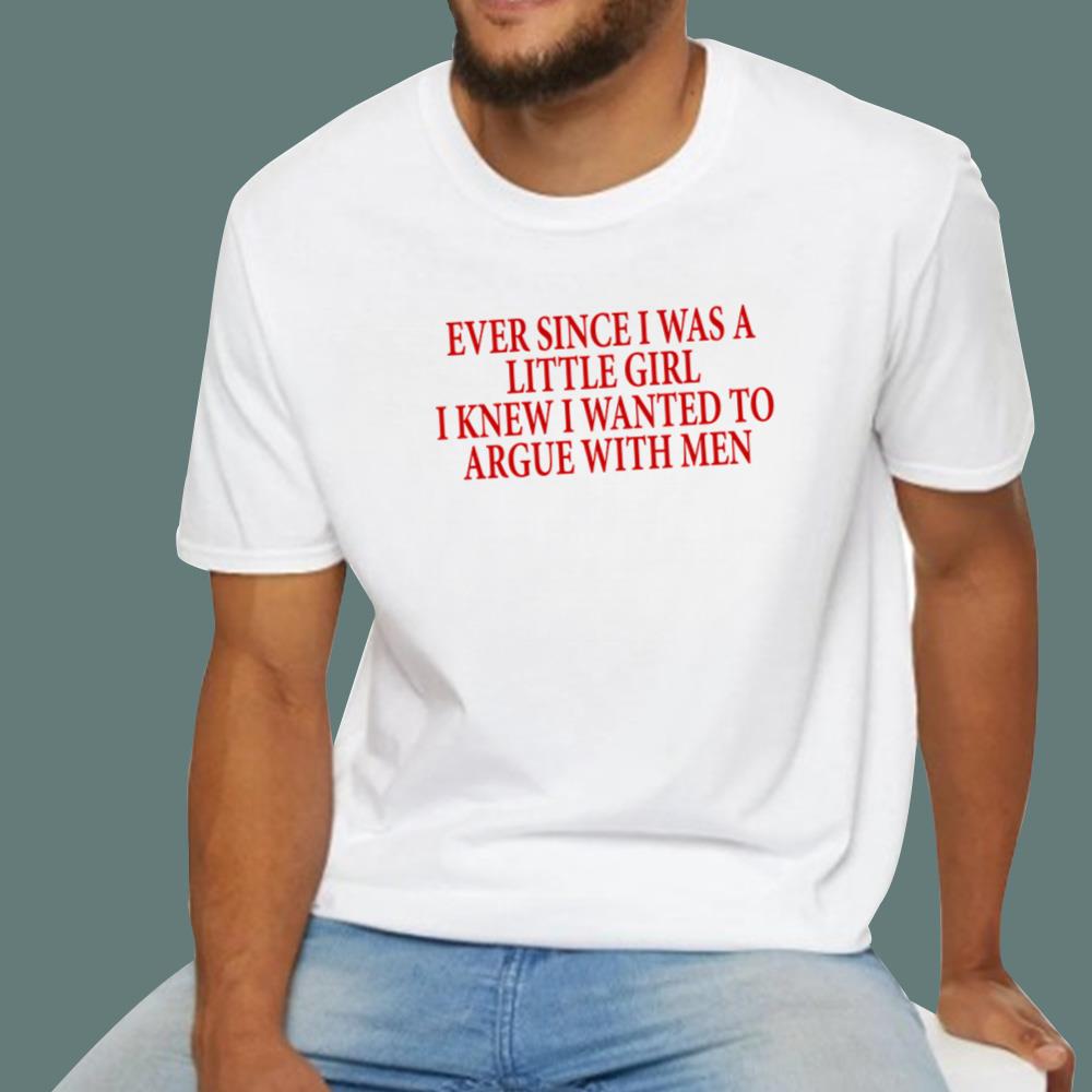 Ever Since I Was A Little Girl I Knew I Wanted To Argue With Men T-Shirt