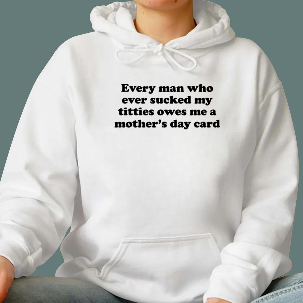 Every Man Who Ever Sucked My Titties Owes Me A Mother-s Day Card T-Shirt