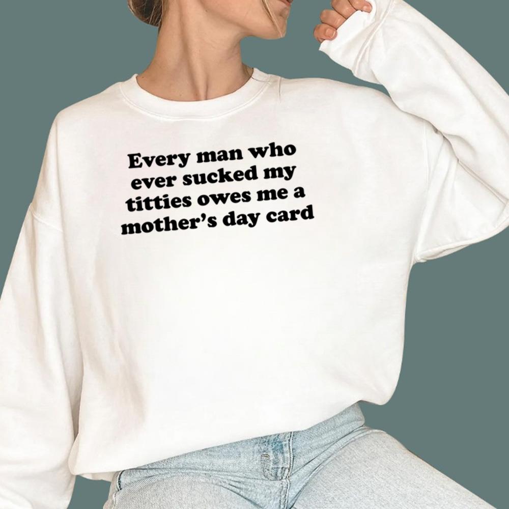 Every Man Who Ever Sucked My Titties Owes Me A Mother-s Day Card T-Shirt