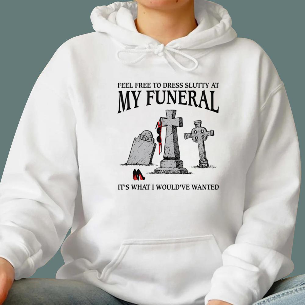 Feel Free To Dress Slutty At My Funeral It-s What I Would-ve Wanted T-Shirt