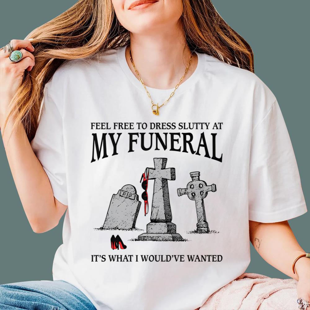 Feel Free To Dress Slutty At My Funeral It-s What I Would-ve Wanted T-Shirt