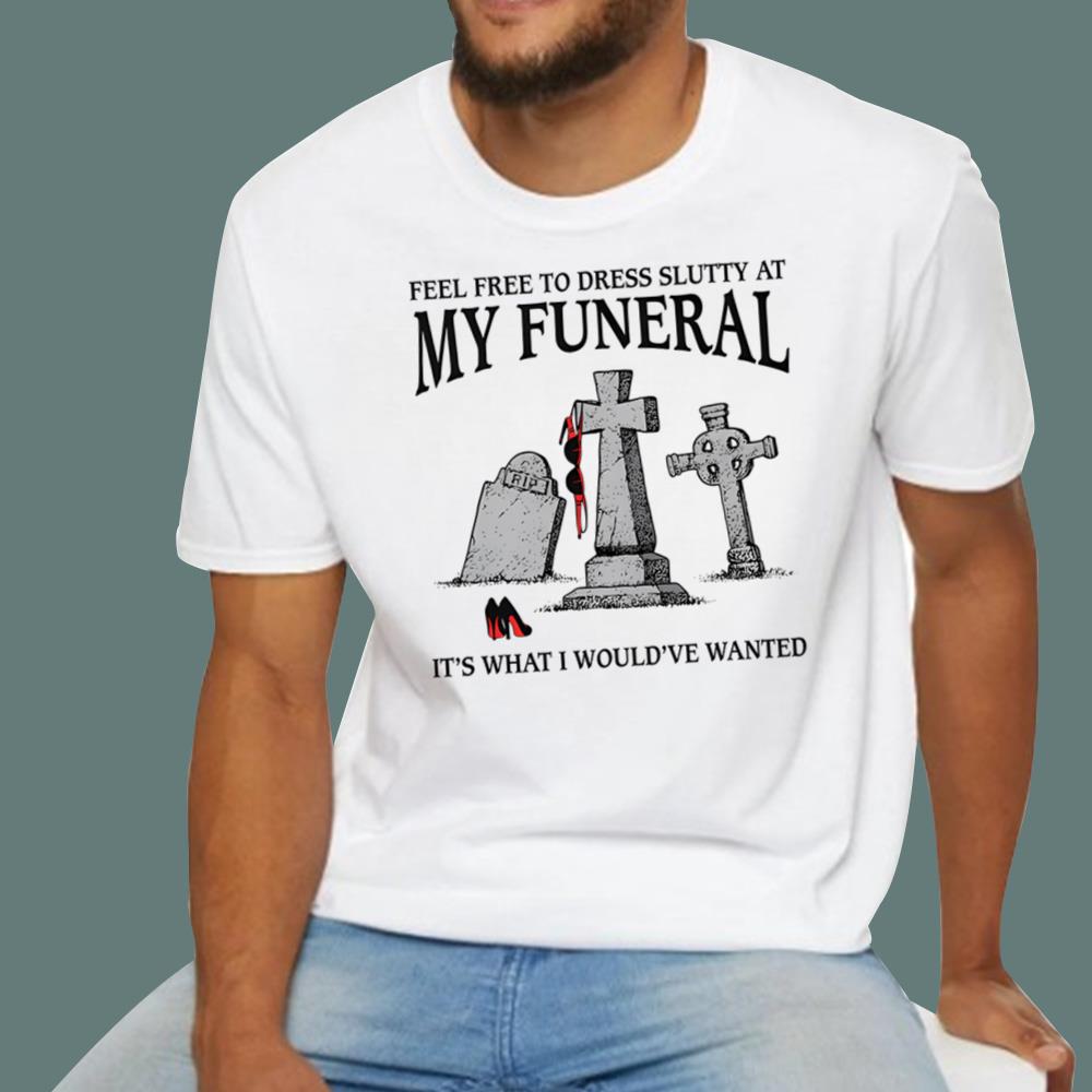 Feel Free To Dress Slutty At My Funeral It-s What I Would-ve Wanted T-Shirt
