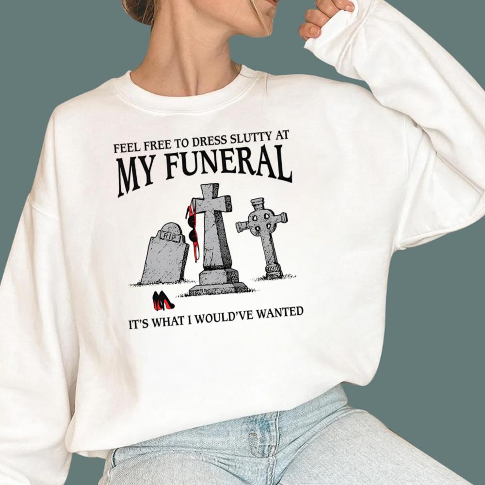 Feel Free To Dress Slutty At My Funeral It-s What I Would-ve Wanted T-Shirt