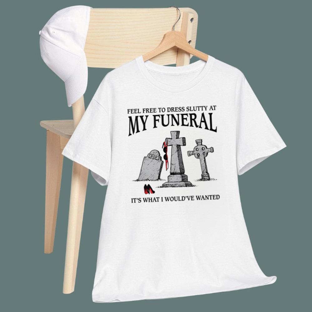 Feel Free To Dress Slutty At My Funeral It-s What I Would-ve Wanted T-Shirt