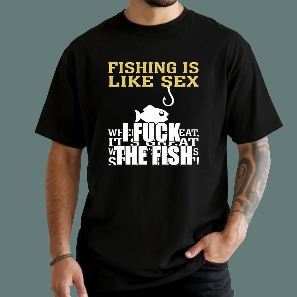 Fishing Is Like Sex I Fuck The Fish T-Shirt