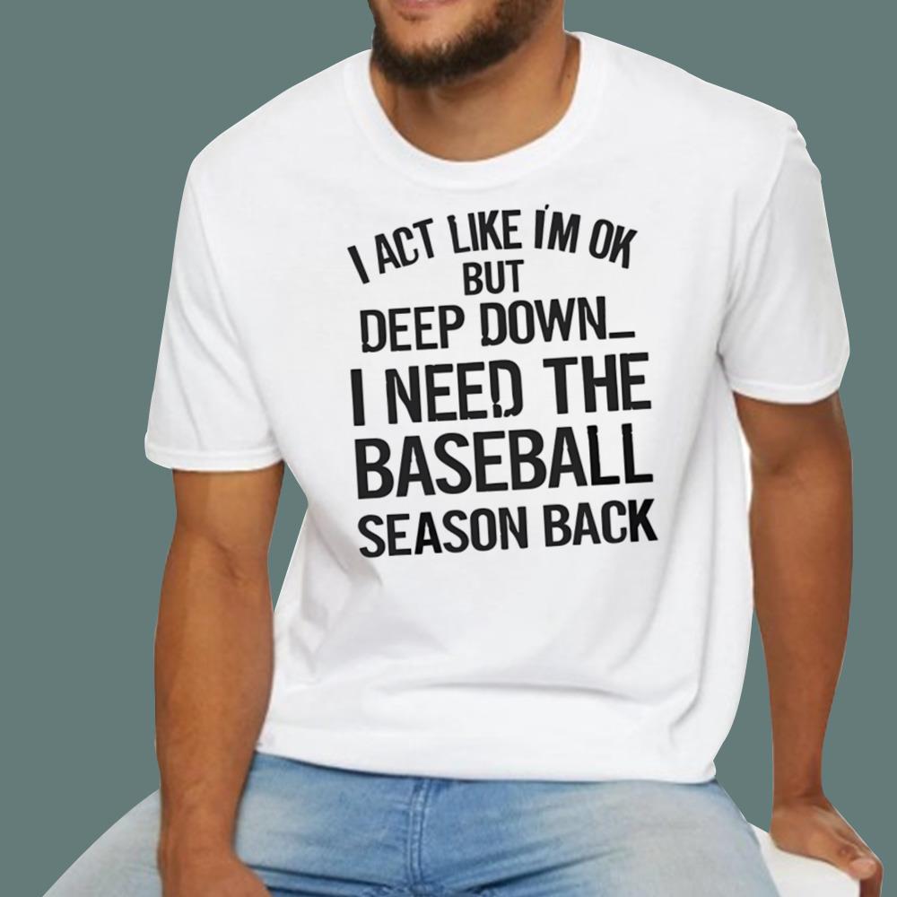 I Act Like I’m Ok But Deep Down I Need The Baseball Season Back t-Shirt