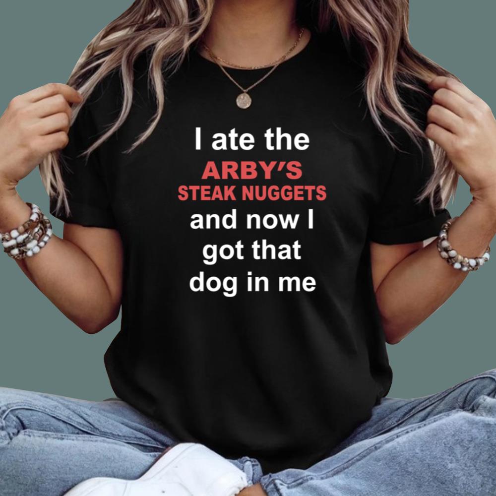 I Ate The Arby's Steak Nuggets And Now I Got That Dog In Me T-Shirt