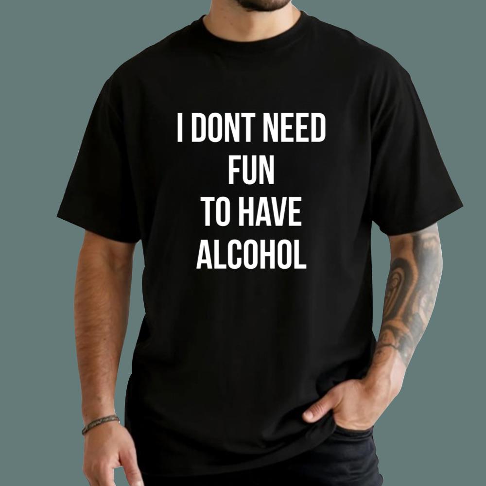 I Dont Need Fun To Have Alcohol T-Shirt