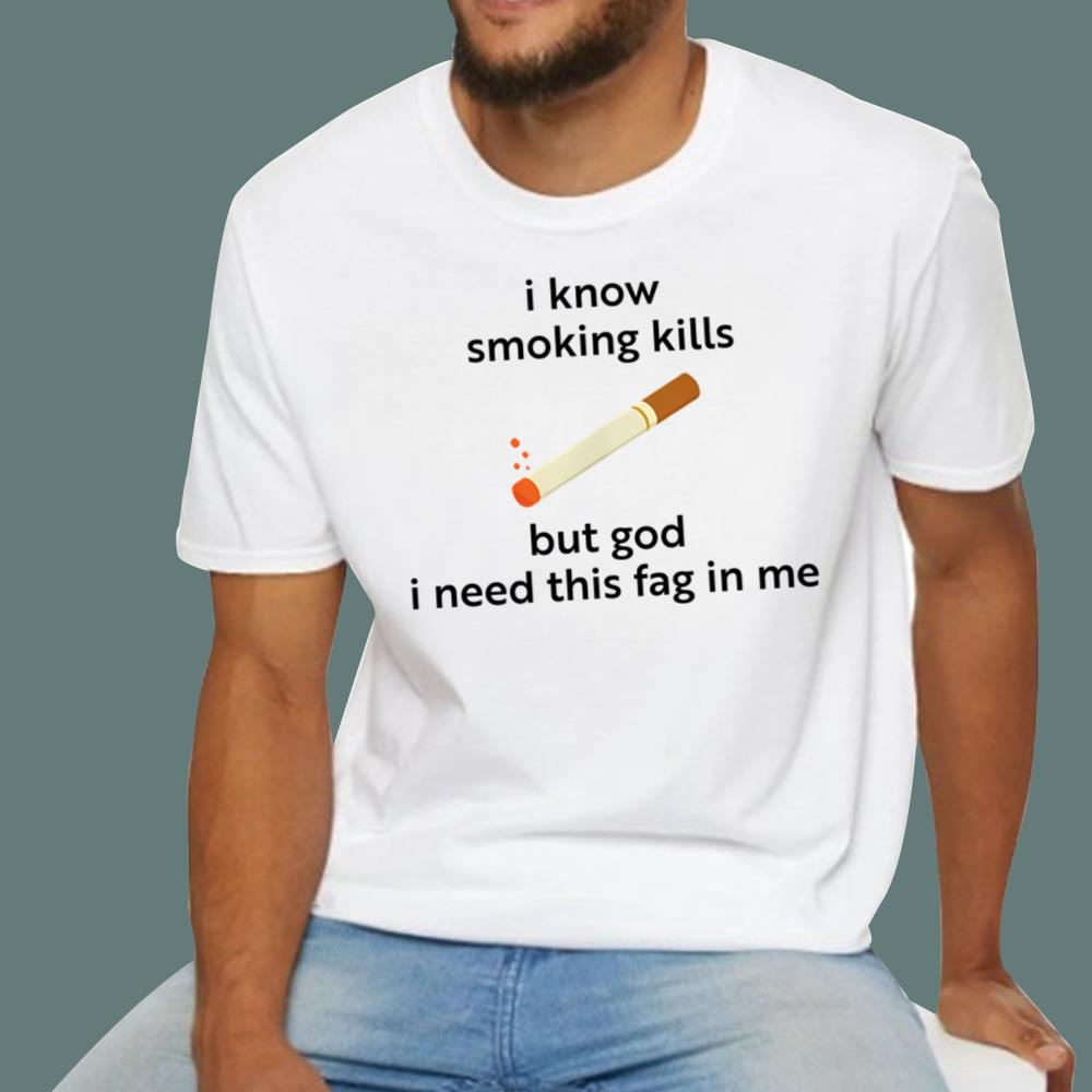 I Know Smoking Kills But God I Need This Fag In Me T-Shirt