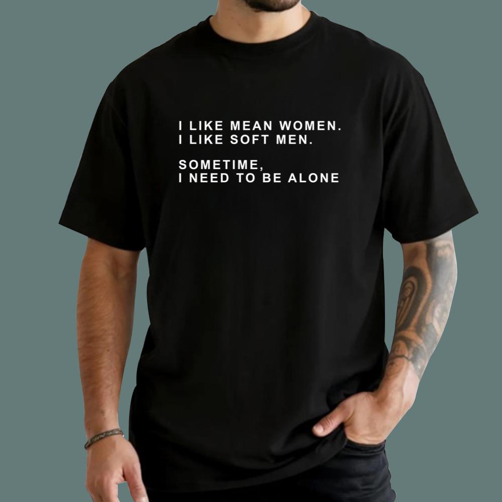 I Like Mean Women I Like Soft Men Sometimes I Need To Be Alone T-Shirt