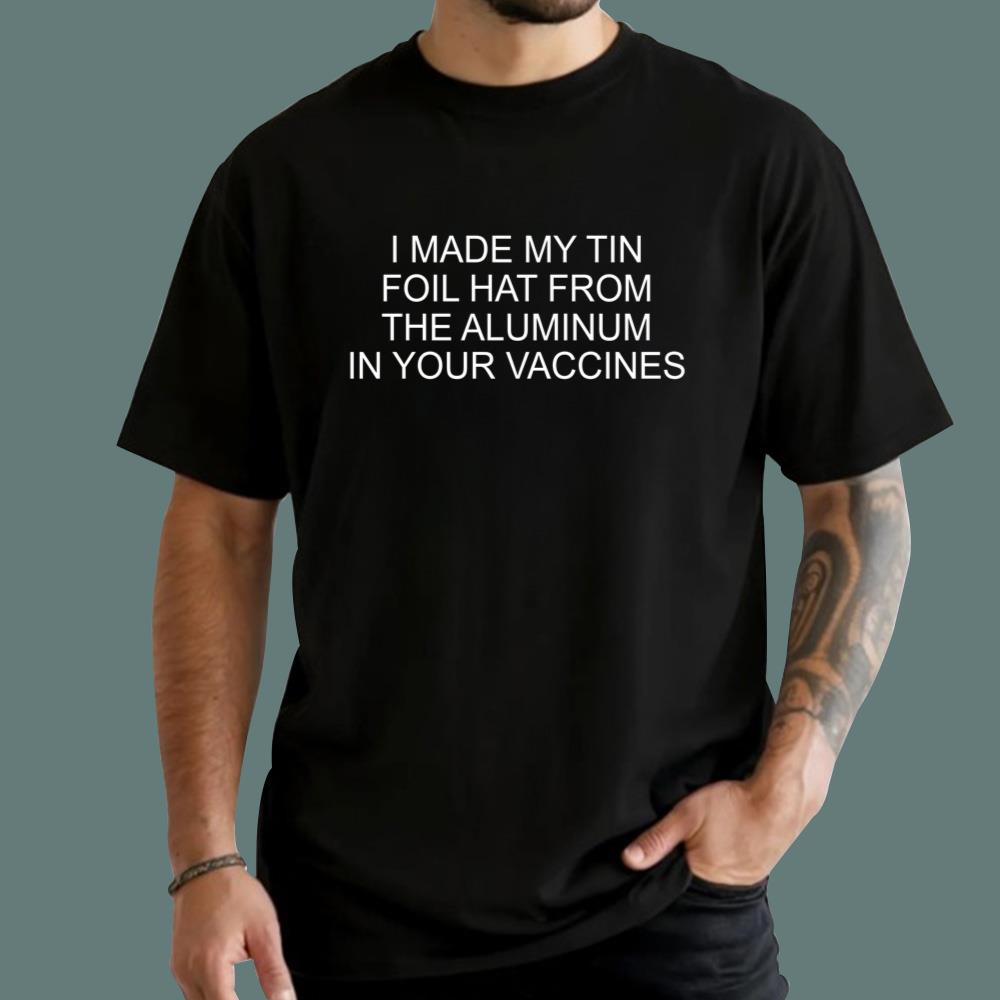 I Made My Tin Foil Hat From The Aluminum In Your Vaccines T-Shirt