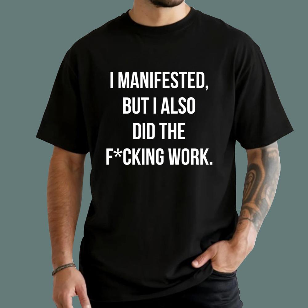 I Manifested But I Also Did The F-cking Work T-Shirt