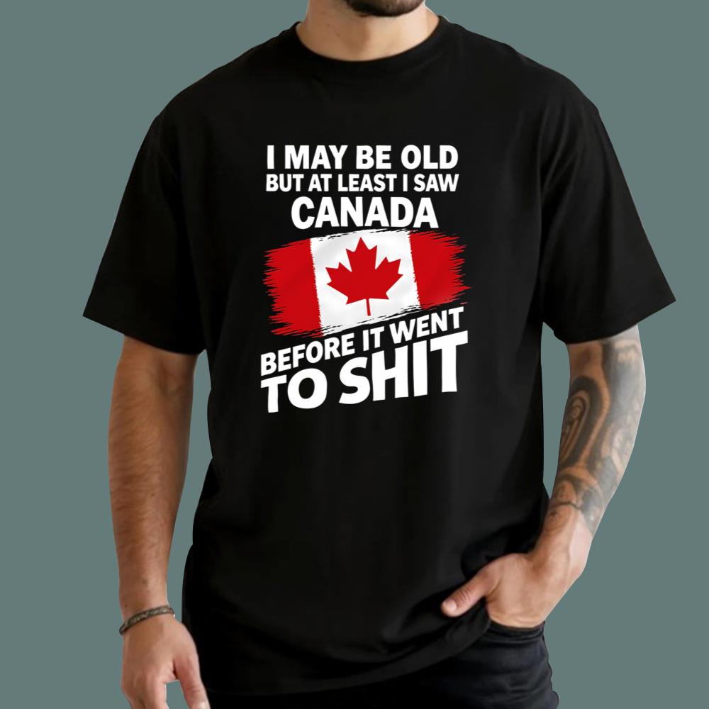 I May Be Old But At Least I Saw Canada Before It Went To Shit T-Shirt