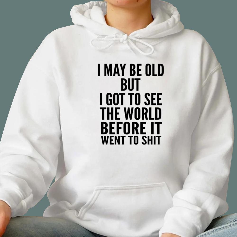 I May Be Old But I Got To See The World Before It Went To Shit T-Shirt