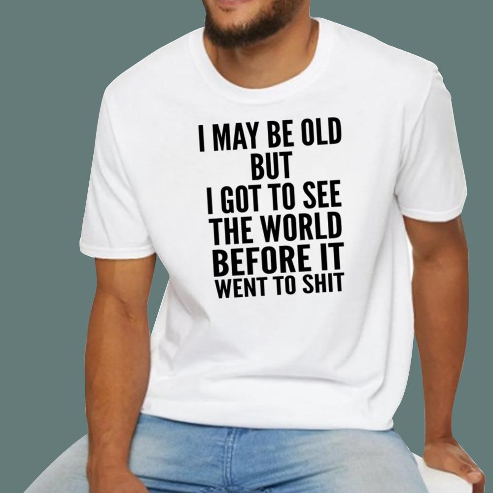 I May Be Old But I Got To See The World Before It Went To Shit T-Shirt