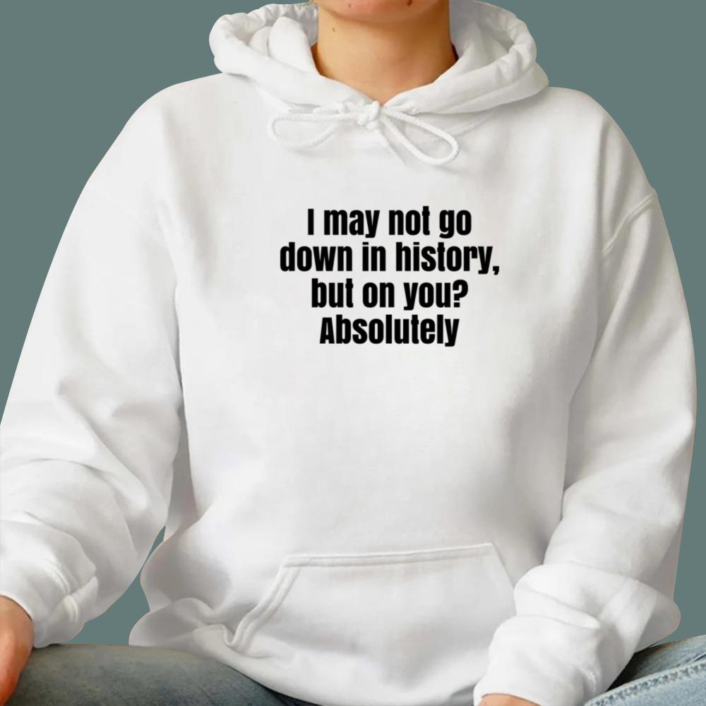 I May Not Go Down In History But On You Absolutely T-Shirt