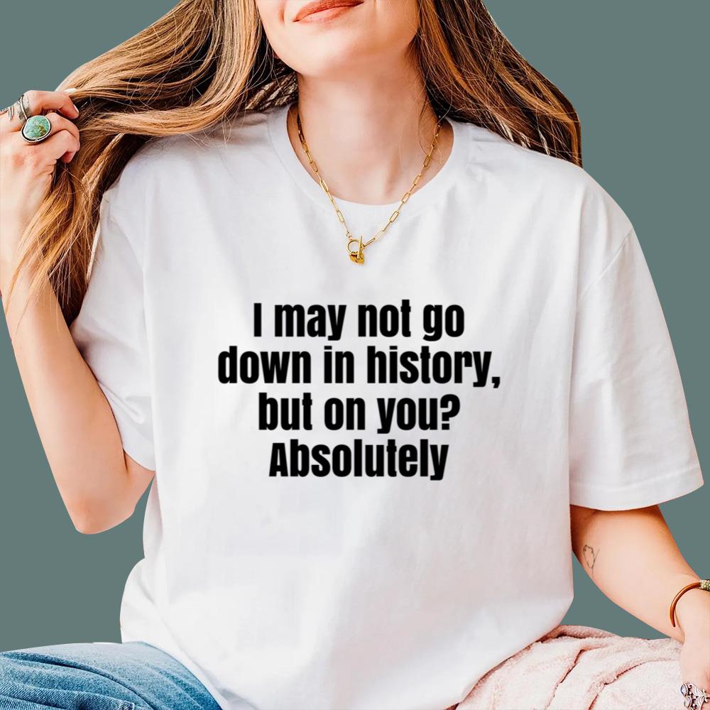 I May Not Go Down In History But On You Absolutely T-Shirt