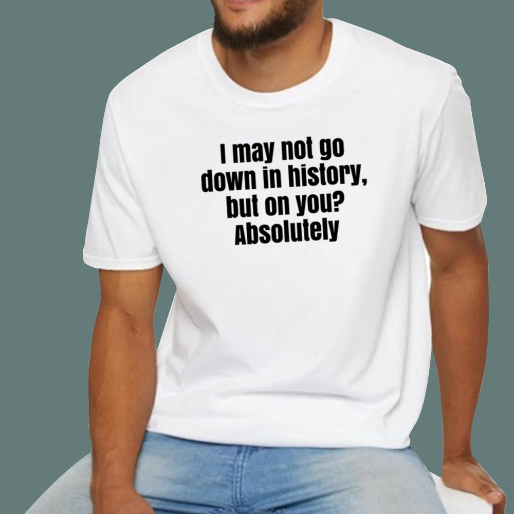 I May Not Go Down In History But On You Absolutely T-Shirt