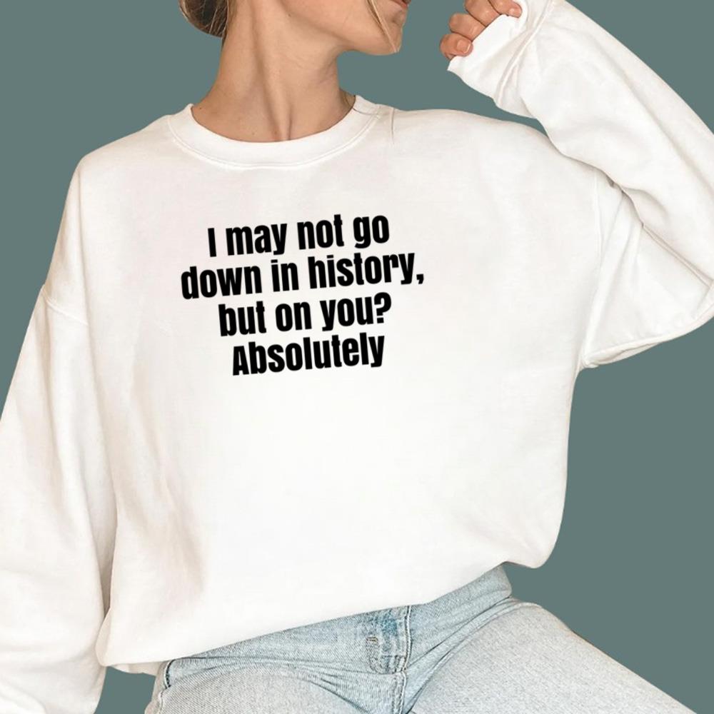 I May Not Go Down In History But On You Absolutely T-Shirt