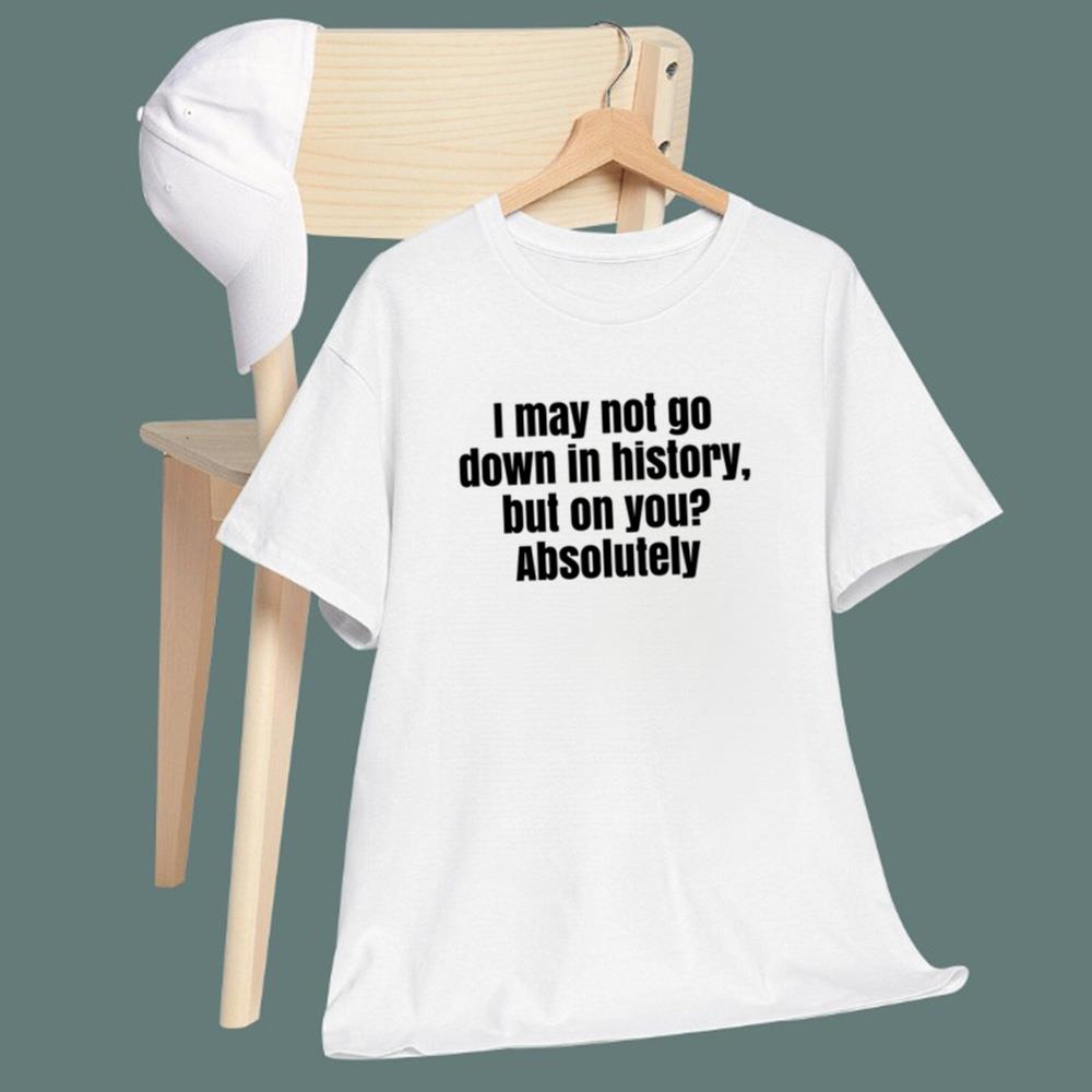 I May Not Go Down In History But On You Absolutely T-Shirt