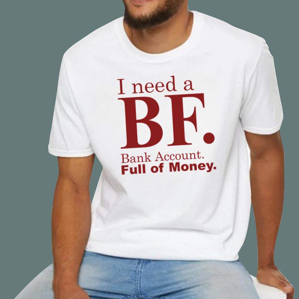 I Need A BF Bank Account Full Of Money T-Shirt