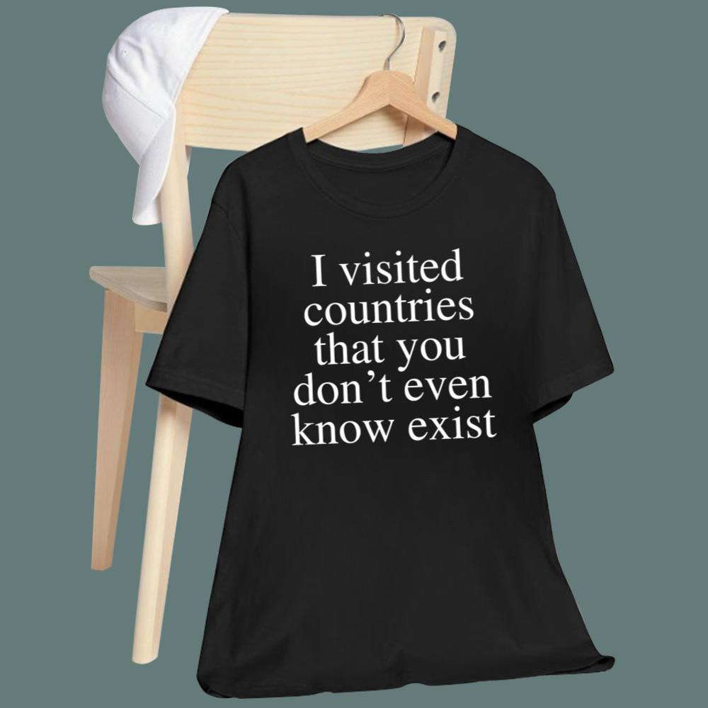 I Visited Countries That You Don't Even Know Exist T-Shirt