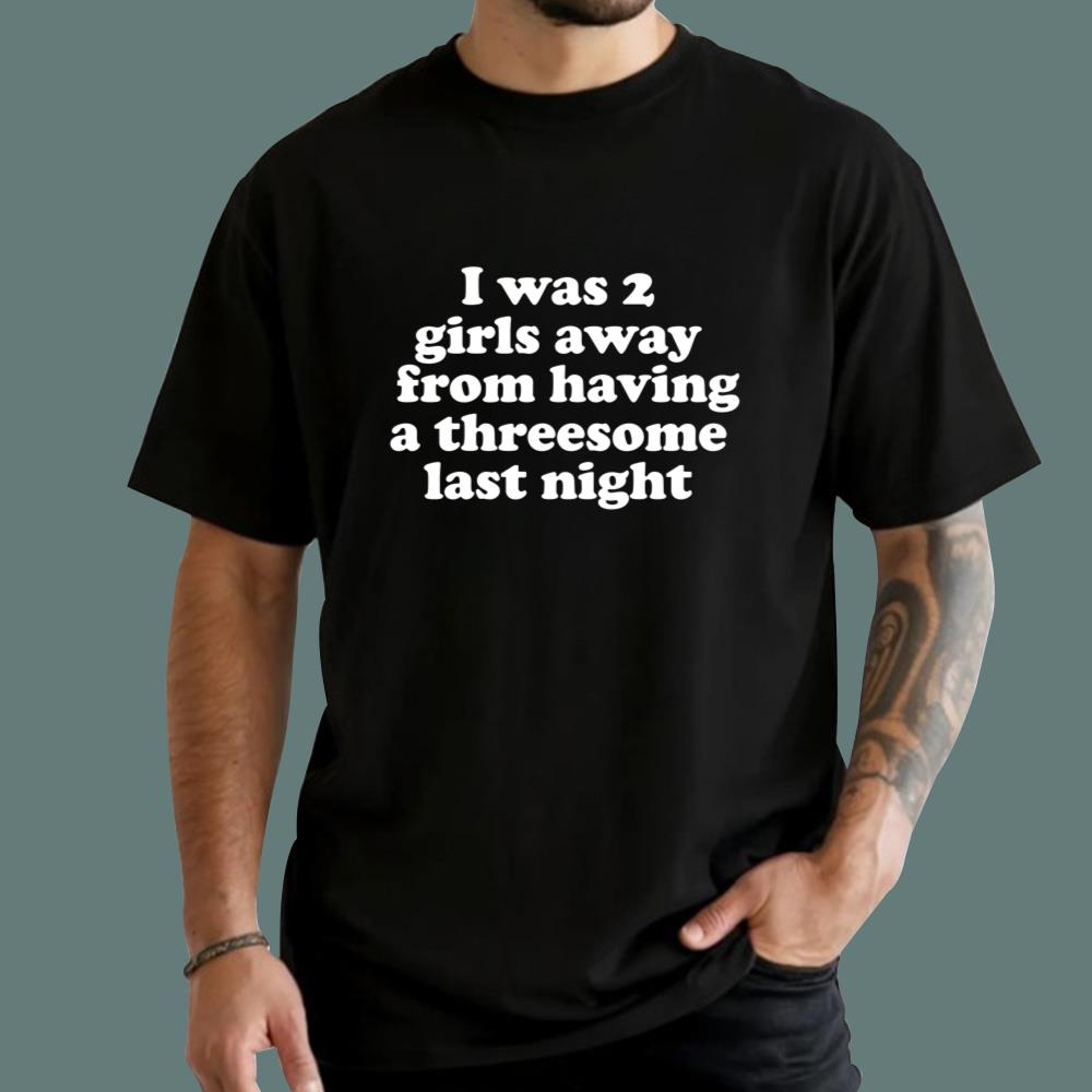 I Was 2 Girls Away From Having A Threesome Last Night T-Shirt