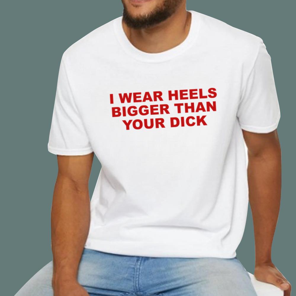 I Wear Heels Bigger Than Your Dick T-Shirt