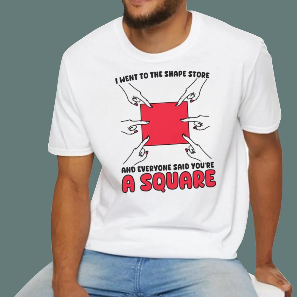 I Went To The Shape Store And Everyone Said You’re A Square T-Shirt
