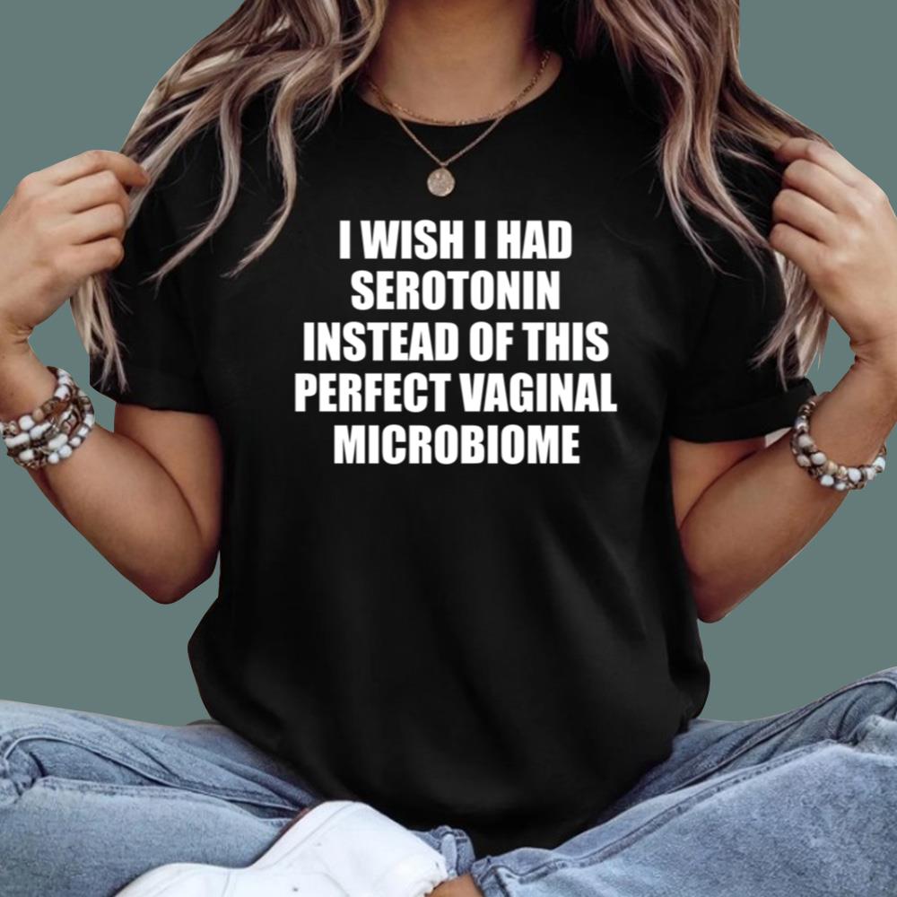 I Wish I Had Serotonin Instead Of This Perfect Vaginal Microbiome T-Shirt