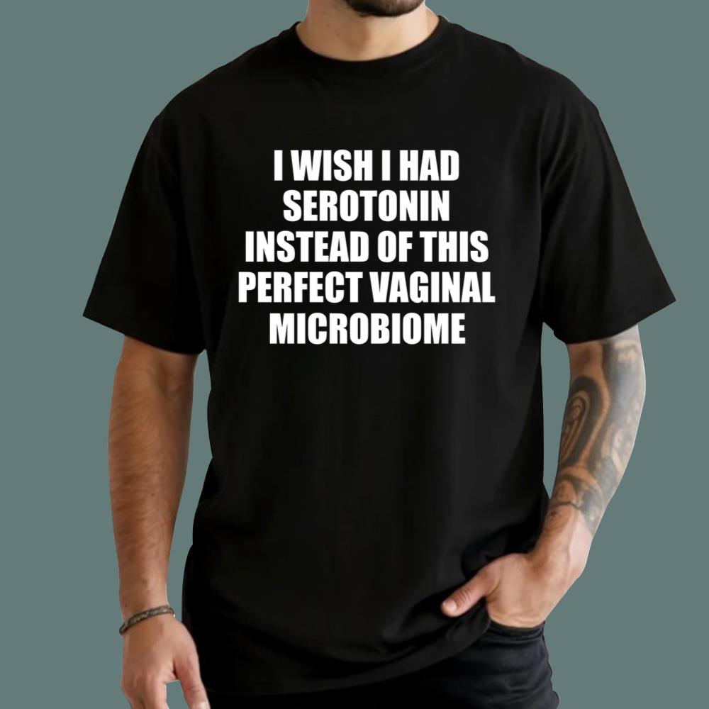 I Wish I Had Serotonin Instead Of This Perfect Vaginal Microbiome T-Shirt