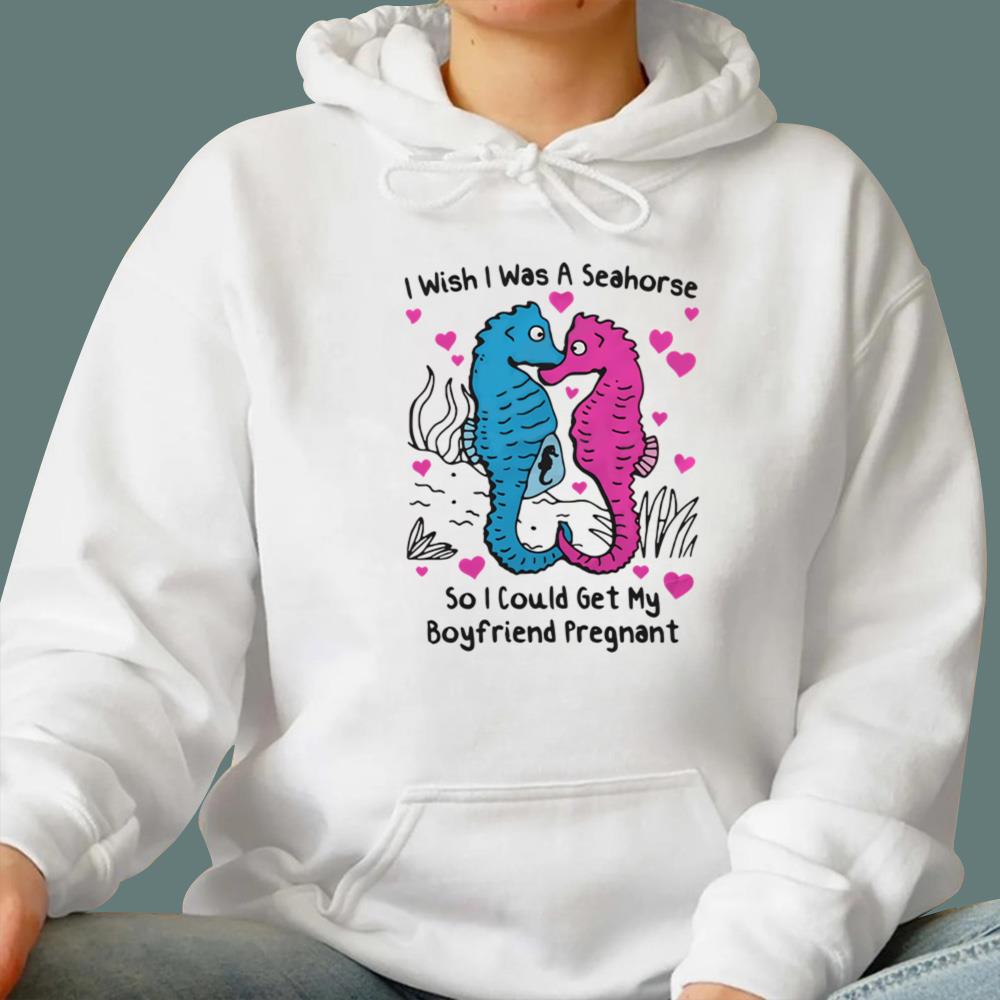 I Wish I Was A Seahorse So I Could Get My Boyfriend Pregnant T-Shirt