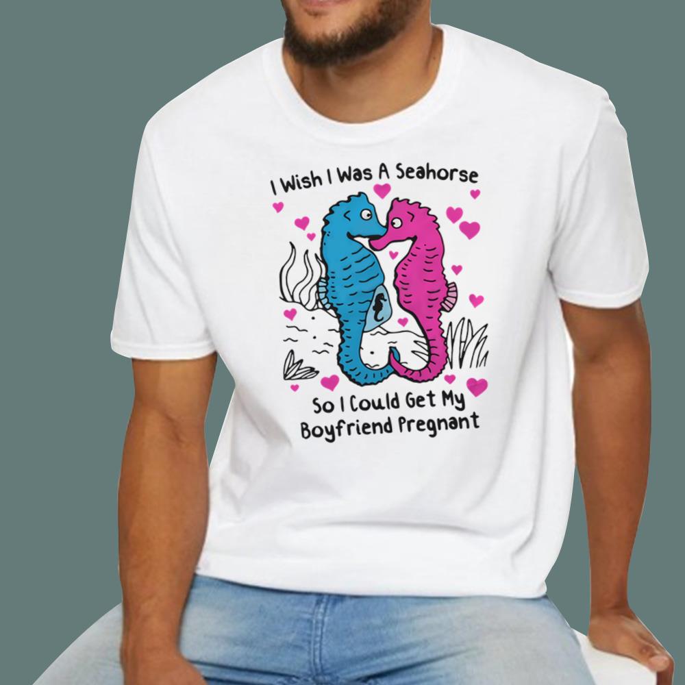 I Wish I Was A Seahorse So I Could Get My Boyfriend Pregnant T-Shirt