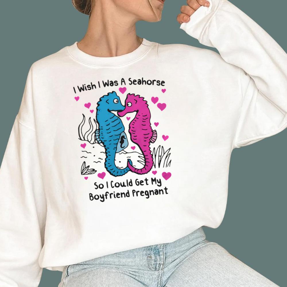 I Wish I Was A Seahorse So I Could Get My Boyfriend Pregnant T-Shirt