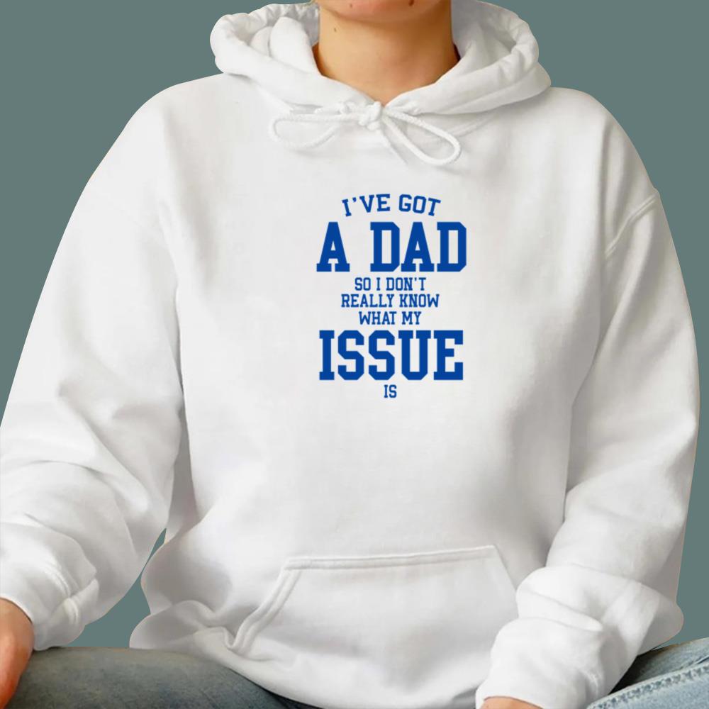 I've Got A Dad So I Don't Really Know What My Issue Is T-Shirt